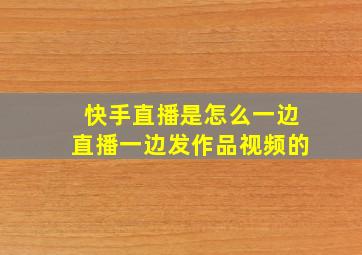 快手直播是怎么一边直播一边发作品视频的