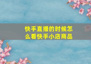 快手直播的时候怎么看快手小店商品