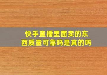 快手直播里面卖的东西质量可靠吗是真的吗