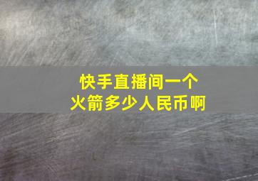 快手直播间一个火箭多少人民币啊