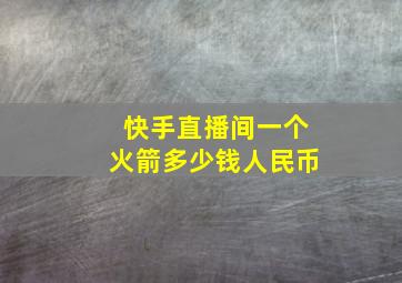 快手直播间一个火箭多少钱人民币