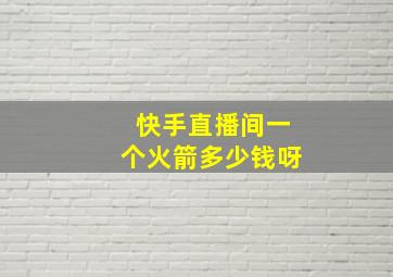 快手直播间一个火箭多少钱呀