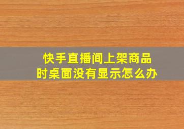 快手直播间上架商品时桌面没有显示怎么办