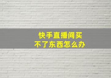 快手直播间买不了东西怎么办