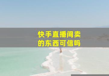 快手直播间卖的东西可信吗