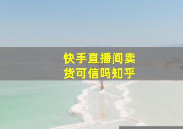 快手直播间卖货可信吗知乎