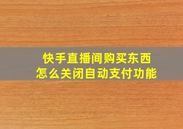 快手直播间购买东西怎么关闭自动支付功能