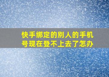 快手绑定的别人的手机号现在登不上去了怎办