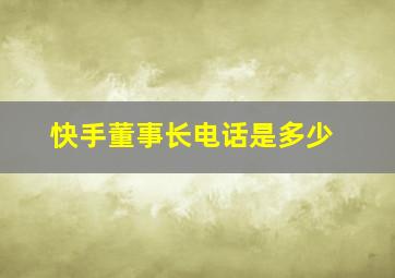 快手董事长电话是多少