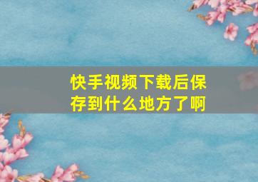 快手视频下载后保存到什么地方了啊