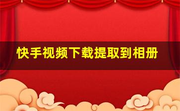 快手视频下载提取到相册