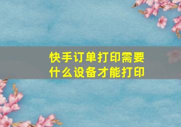 快手订单打印需要什么设备才能打印