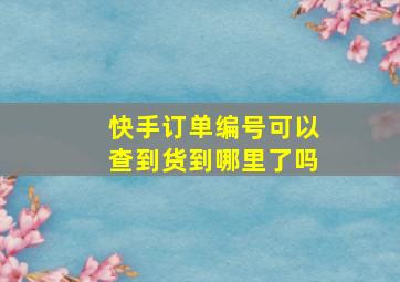 快手订单编号可以查到货到哪里了吗