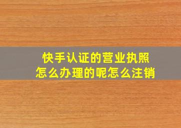 快手认证的营业执照怎么办理的呢怎么注销