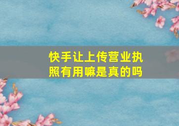 快手让上传营业执照有用嘛是真的吗