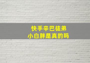 快手辛巴徒弟小白胖是真的吗