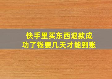 快手里买东西退款成功了钱要几天才能到账