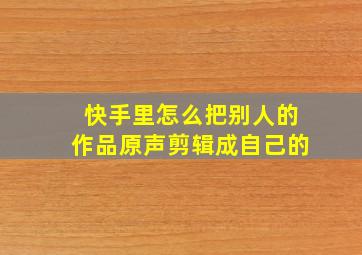 快手里怎么把别人的作品原声剪辑成自己的