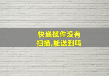 快递揽件没有扫描,能送到吗