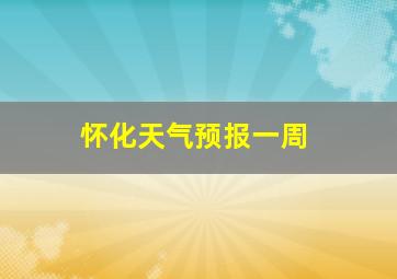 怀化天气预报一周