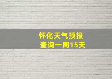 怀化天气预报查询一周15天