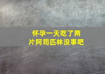 怀孕一天吃了两片阿司匹林没事吧