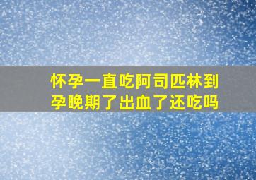 怀孕一直吃阿司匹林到孕晚期了出血了还吃吗