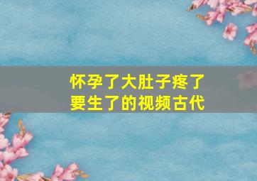 怀孕了大肚子疼了要生了的视频古代