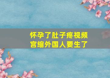 怀孕了肚子疼视频宫缩外国人要生了