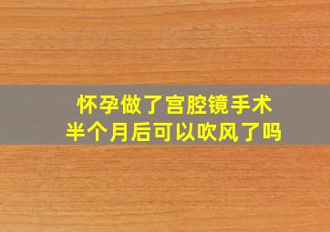 怀孕做了宫腔镜手术半个月后可以吹风了吗