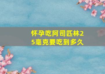 怀孕吃阿司匹林25毫克要吃到多久