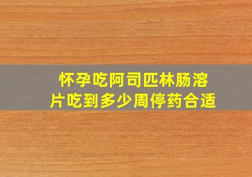 怀孕吃阿司匹林肠溶片吃到多少周停药合适