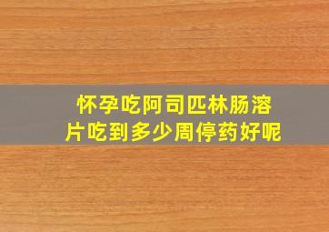 怀孕吃阿司匹林肠溶片吃到多少周停药好呢