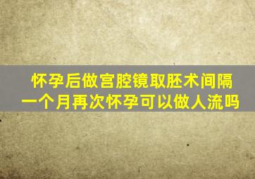 怀孕后做宫腔镜取胚术间隔一个月再次怀孕可以做人流吗