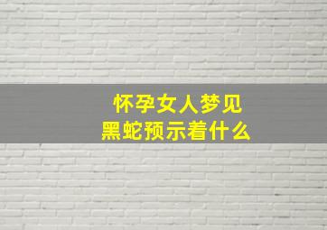 怀孕女人梦见黑蛇预示着什么