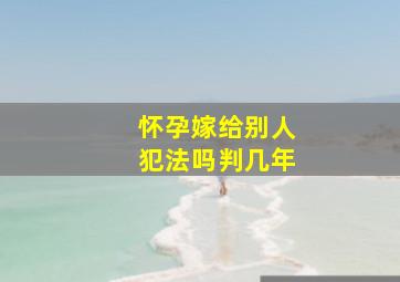 怀孕嫁给别人犯法吗判几年