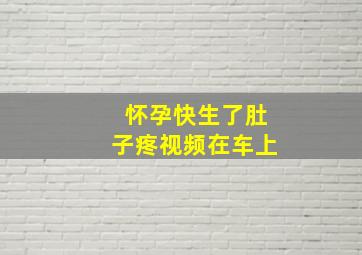 怀孕快生了肚子疼视频在车上