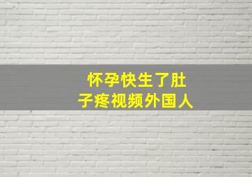 怀孕快生了肚子疼视频外国人