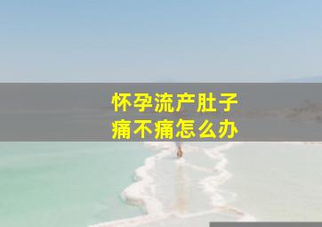 怀孕流产肚子痛不痛怎么办