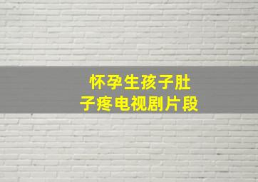 怀孕生孩子肚子疼电视剧片段