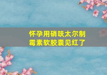 怀孕用硝呋太尔制霉素软胶囊见红了