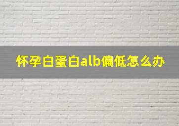 怀孕白蛋白alb偏低怎么办