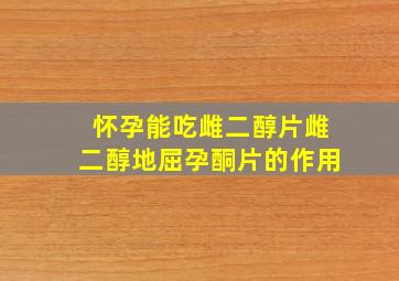 怀孕能吃雌二醇片雌二醇地屈孕酮片的作用