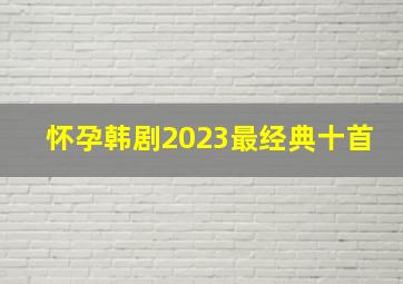 怀孕韩剧2023最经典十首