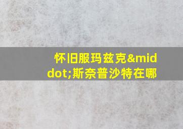 怀旧服玛兹克·斯奈普沙特在哪