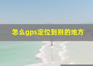 怎么gps定位到别的地方