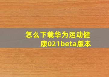 怎么下载华为运动健康021beta版本