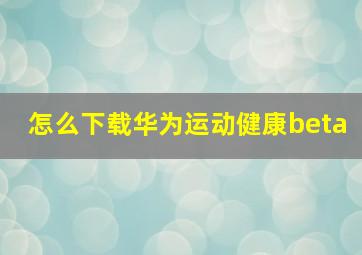 怎么下载华为运动健康beta