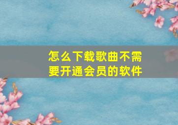 怎么下载歌曲不需要开通会员的软件