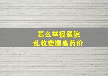 怎么举报医院乱收费提高药价